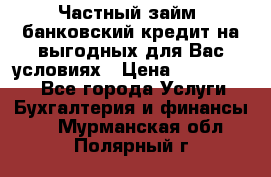 Частный займ, банковский кредит на выгодных для Вас условиях › Цена ­ 3 000 000 - Все города Услуги » Бухгалтерия и финансы   . Мурманская обл.,Полярный г.